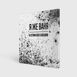 Холст квадратный Я же Ваня и этим всё сказано: на светлом, цвет: 3D-принт