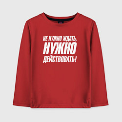 Детский лонгслив Не нужно ждать нужно действовать