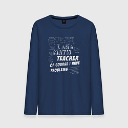 Лонгслив хлопковый мужской Я учитель математики, конечно, у меня есть проблем, цвет: тёмно-синий