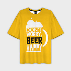 Футболка оверсайз мужская Dont worry - beer happy, цвет: 3D-принт