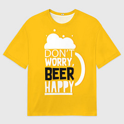 Футболка оверсайз мужская Dont worry - beer happy, цвет: 3D-принт