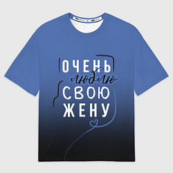 Футболка оверсайз мужская Очень люблю свою жену, цвет: 3D-принт