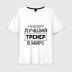 Футболка оверсайз мужская Так выглядит ЛУЧШИЙ ТРЕНЕР в мире, цвет: белый