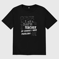 Футболка оверсайз мужская Я учитель математики, конечно, у меня есть проблем, цвет: черный