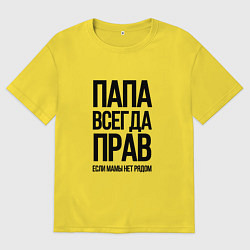 Футболка оверсайз мужская Папа всегда прав, пока мамы нет рядом!, цвет: желтый
