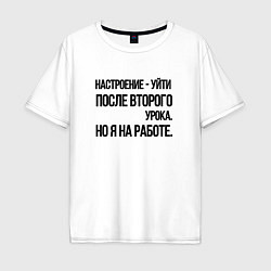 Футболка оверсайз мужская Настроение уйти после второго урока, но я на работ, цвет: белый