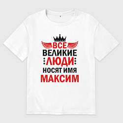 Мужская футболка оверсайз ВСЕ ВЕЛИКИЕ ЛЮДИ НОСЯТ ИМЯ МАКСИМ