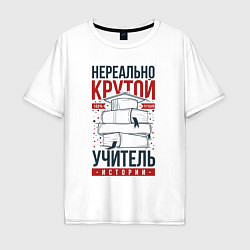 Футболка оверсайз мужская Нереально крутой учитель истории, цвет: белый