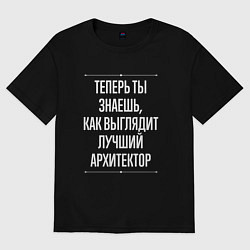 Футболка оверсайз мужская Теперь ты знаешь, как выглядит лучший Архитектор, цвет: черный