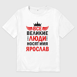 Футболка оверсайз мужская Все великие люди носят имя Ярослав, цвет: белый