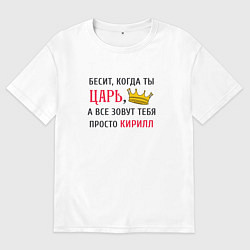 Футболка оверсайз мужская Бесит, когда ты царь, а все зовут тебя просто Кири, цвет: белый