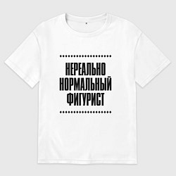 Футболка оверсайз мужская Нереально нормальный фигурист, цвет: белый