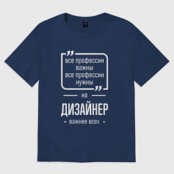 Футболка оверсайз мужская Дизайнер нужнее всех, цвет: тёмно-синий