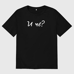 Мужская футболка оверсайз И чё - фраза о которую разбиваются доказательства