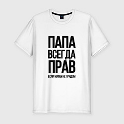 Футболка slim-fit Папа всегда прав, пока мамы нет рядом!, цвет: белый