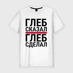 Мужская slim-футболка ГЛЕБ СКАЗАЛ ГЛЕБ СДЕЛАЛ