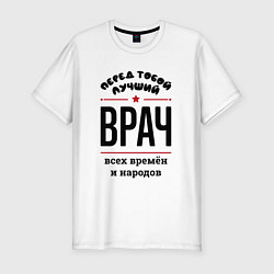 Футболка slim-fit Перед тобой лучший врач - всех времён и народов, цвет: белый