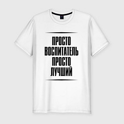 Футболка slim-fit Просто лучший воспитатель, цвет: белый