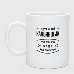 Кружка керамическая Лучший кальянщик, только кофе налейте, цвет: белый