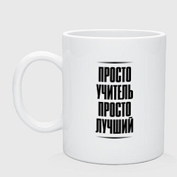 Кружка керамическая Просто лучший учитель, цвет: белый