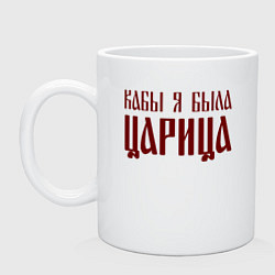 Кружка керамическая Кабы я была царица, цвет: белый