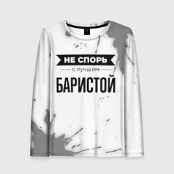 Женский лонгслив Не спорь с лучшим баристой никогда