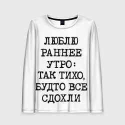 Женский лонгслив Надпись: люблю раннее утро так тихо будто сдохли в