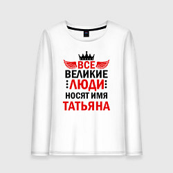 Лонгслив хлопковый женский Все великие люди носят имя Татьяна, цвет: белый