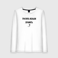 Женский лонгслив Тратить нельзя хранить