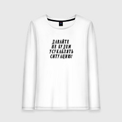 Женский лонгслив Давайте не будем усугублять ситуацию