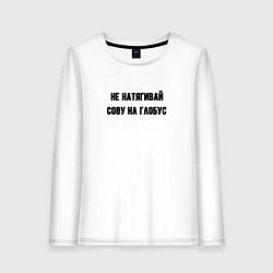 Женский лонгслив Не натягивай сову на глобус