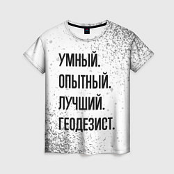 Женская футболка Умный, опытный и лучший: геодезист