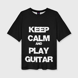 Футболка оверсайз женская KEEP CALM AND PLAY GUITAR, цвет: 3D-принт