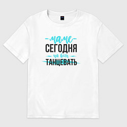Футболка оверсайз женская Маме сегодня на всех танцевать, цвет: белый