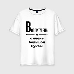 Женская футболка оверсайз Воспитатель - с очень большой буквы