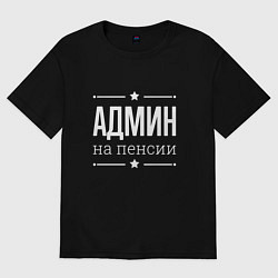 Футболка оверсайз женская Админ на пенсии, цвет: черный