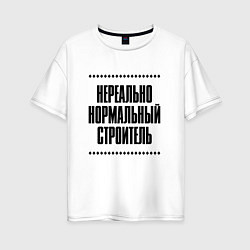 Женская футболка оверсайз Нереально нормальный строитель
