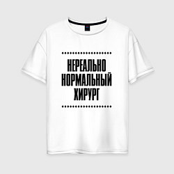 Футболка оверсайз женская Нереально нормальный хирург, цвет: белый