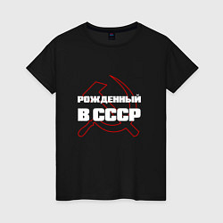 Женская футболка РОЖДЕННЫЙ В СССР СЕРП И МОЛОТ