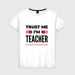 Футболка хлопковая женская Trust me - Im teacher, цвет: белый