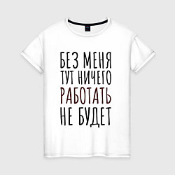 Женская футболка Без меня тут ничего работать не будет