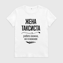 Футболка хлопковая женская Жена таксиста важнее, цвет: белый